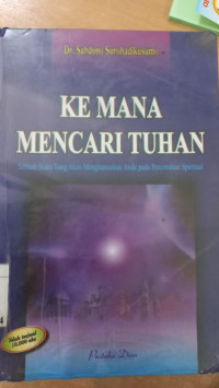 Kemana Mencari Tuhan : sebuah buku yang akan menghantarkan anda pada pencerahan spiritual / Sabdono Surohadikusumo; Editor: Jarwanto S.Nugroho