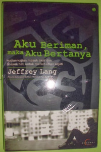 Aku Beriman, Maka aku Bertanya : Kajian - Kajian Masuk Akal Dan Masuk Hati Untuk Meraih Iman Sejati / Jeffrey Lang