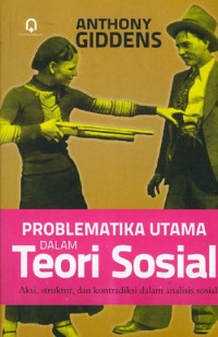 Problematika utama dalam teori sosial : aksi, struktur, dan kontradiksi dalam analisis sosial / Anthony Giddens